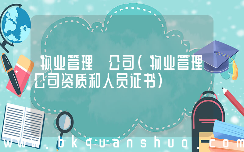 物业管理 公司(物业管理公司资质和人员证书)